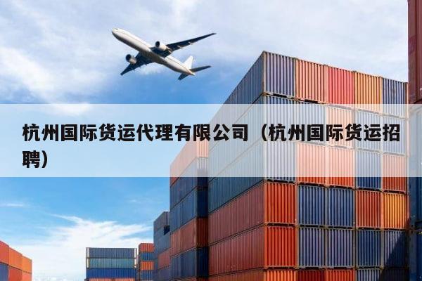 kaiyun体育官方网站-杭州国际货运代理有限公司（杭州国际货运招聘）