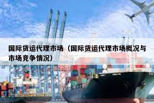 kaiyun体育官方网站-国际货运代理市场（国际货运代理市场概况与市场竞争情况）
