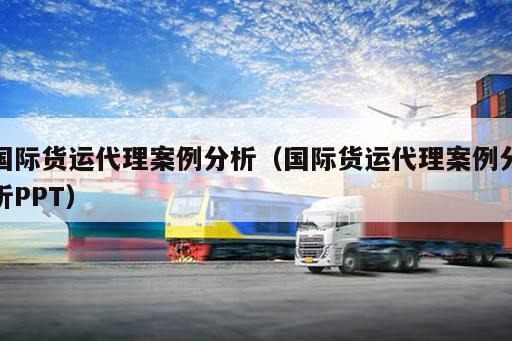 kaiyun体育官方网站-国际货运代理案例分析（国际货运代理案例分析PPT）